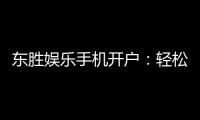 东胜娱乐手机开户：轻松三步完成注册畅享顶级游戏体验