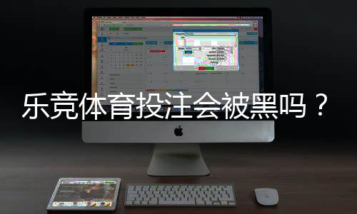 乐竞体育投注会被黑吗?平台安全性深度评估与防骗应对指南