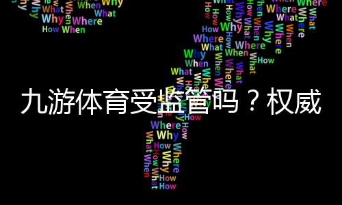 九游体育受监管吗？权威解答：官方牌照、监管状况与安全风险解析