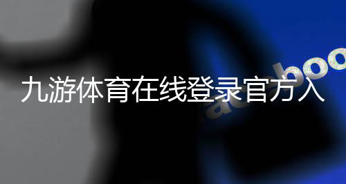 九游体育在线登录官方入口与新手登录教程：注册、忘记密码及安全攻略