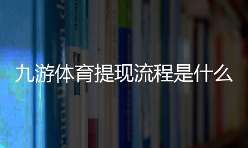 九游体育提现流程是什么?新手快速提现步骤、到账时间与常见问题