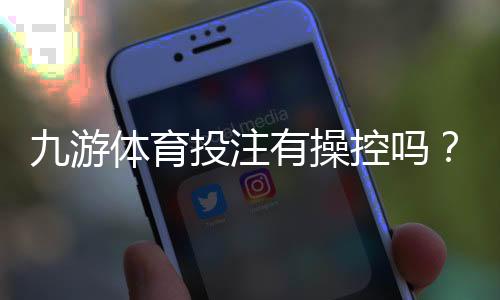 九游体育投注有操控吗?平台透明度与安全性深度分析