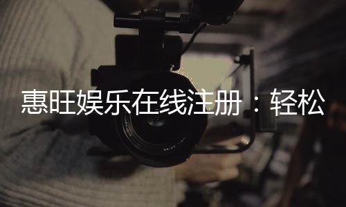 惠旺娱乐在线注册:轻松三步完成畅享豪华游戏礼遇