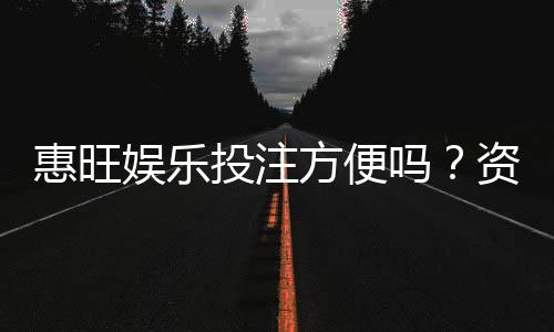 惠旺娱乐投注方便吗?资深玩家实测存取款与游戏体验