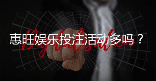惠旺娱乐投注活动多吗?最新优惠与特色玩法全解析