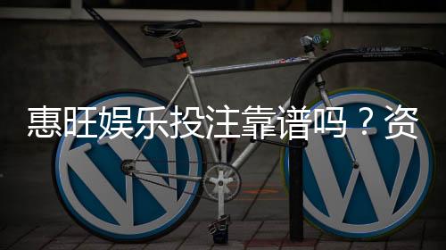 惠旺娱乐投注靠谱吗?资深玩家实测安全性与赢利体验分享