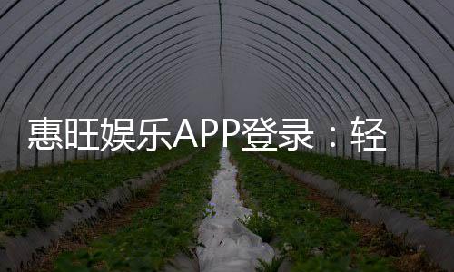 惠旺娱乐APP登录:轻松畅玩棋牌电游的必备神器