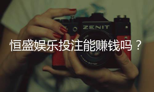 恒盛娱乐投注能赚钱吗?揭秘稳定盈利的三大实战技巧