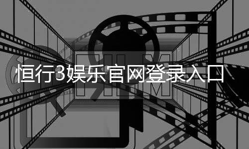 恒行3娱乐官网登录入口：安全便捷的在线游戏平台推荐
