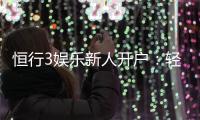 恒行3娱乐新人开户：轻松注册享首存礼遇与独家优惠