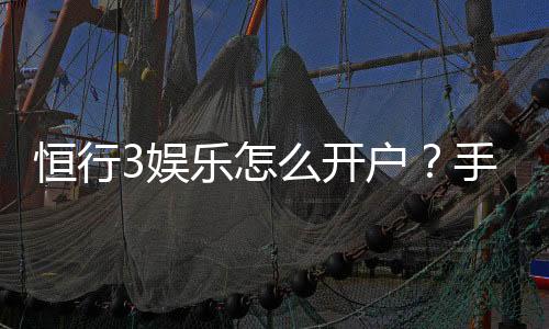 恒行3娱乐怎么开户?手把手教你快速注册流程
