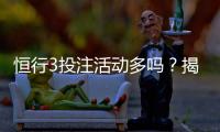 恒行3投注活动多吗？揭秘平台特色玩法与优惠福利