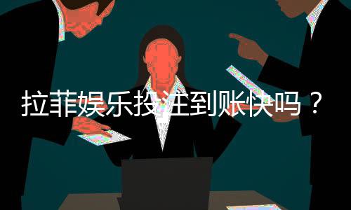 拉菲娱乐投注到账快吗？实测3分钟极速到款体验分享