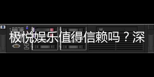 极悦娱乐值得信赖吗?深度解析其平台安全性与玩家口碑
