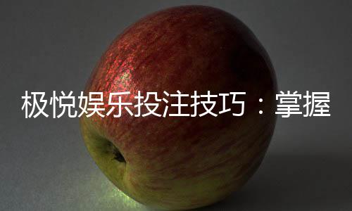 极悦娱乐投注技巧：掌握这五招轻松提升胜率