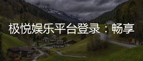 极悦娱乐平台登录：畅享顶级棋牌与电子游艺的极致体验