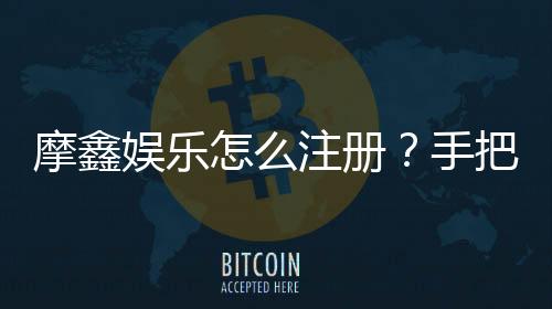 摩鑫娱乐怎么注册？手把手教你快速完成账号开通