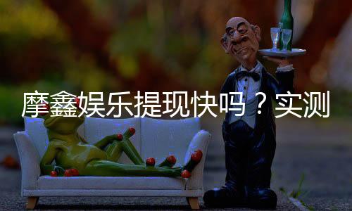 摩鑫娱乐提现快吗?实测到账速度与提现技巧分享