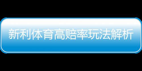 新利体育高赔率玩法解析:玩法介绍、投注技巧与风险控制