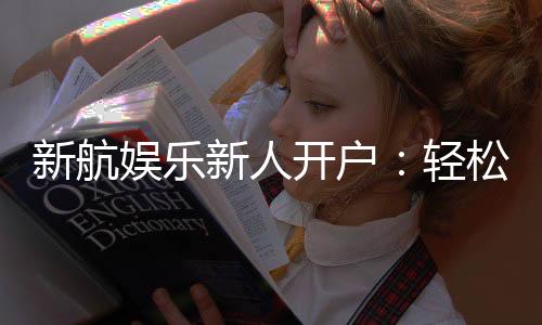 新航娱乐新人开户：轻松注册即享豪华礼包与高额返利