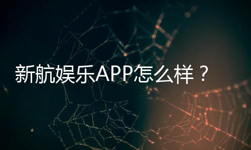 新航娱乐APP怎么样？深度评测与玩家真实体验分享