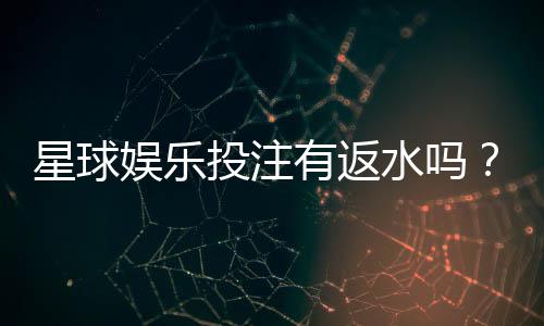 星球娱乐投注有返水吗?揭秘平台返水规则与实战技巧