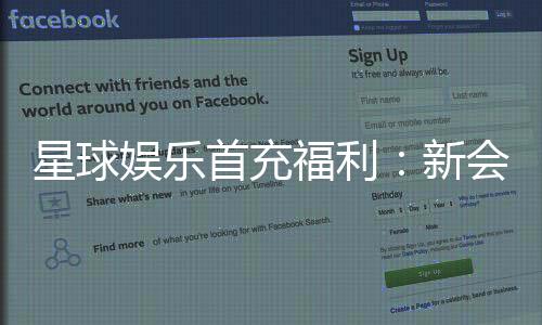 星球娱乐首充福利：新会员专享高额返利与独家礼包