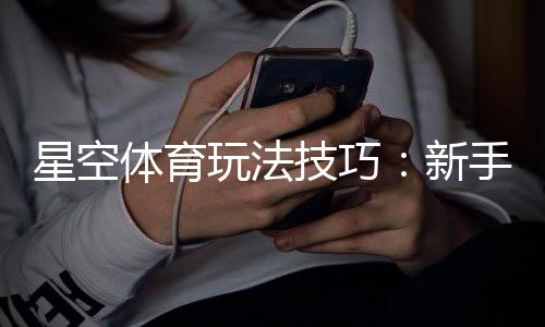 星空体育玩法技巧：新手入门、进阶策略与实战盈利攻略