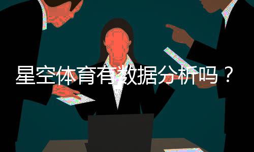星空体育有数据分析吗？数据功能详解与实战应用