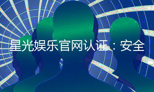 星光娱乐官网认证：安全可靠的游戏平台首选