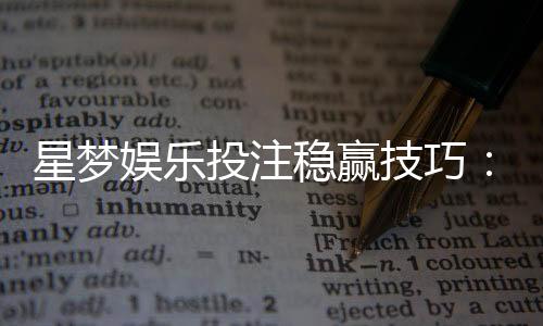 星梦娱乐投注稳赢技巧:资深玩家分享三大实战策略
