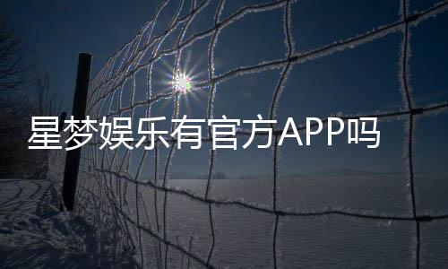星梦娱乐有官方APP吗?下载渠道与安全使用指南