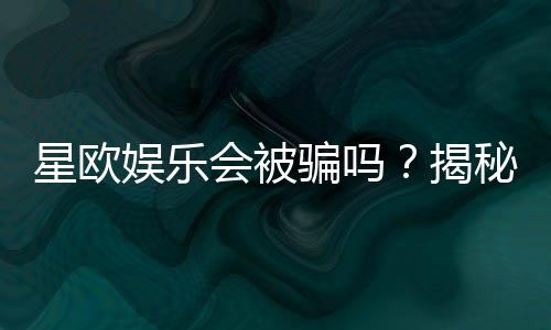 星欧娱乐会被骗吗？揭秘平台安全性及防骗指南