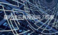 星欧娱乐有投诉吗？玩家真实反馈与投诉处理解析