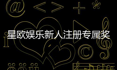 星欧娱乐新人注册专属奖励：首存礼包与高额返利等你拿
