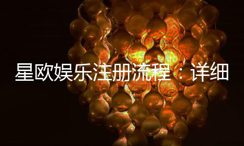 星欧娱乐注册流程:详细步骤与快速开户指南