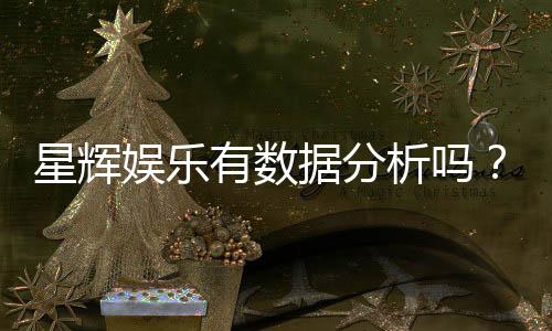 星辉娱乐有数据分析吗?深度解析其数据驱动运营策略