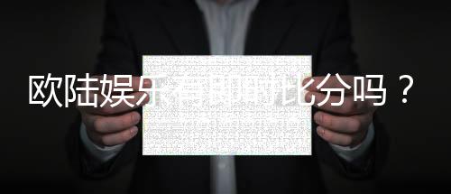 欧陆娱乐有即时比分吗?全面解析比分查询与赛事动态