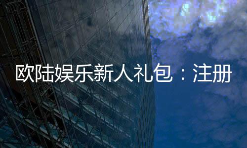 欧陆娱乐新人礼包：注册即享豪华礼遇与高额返利