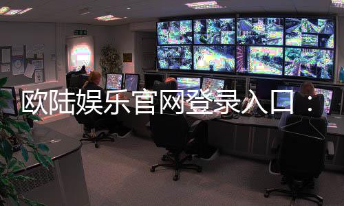 欧陆娱乐官网登录入口：畅享顶级棋牌电游的尊贵体验
