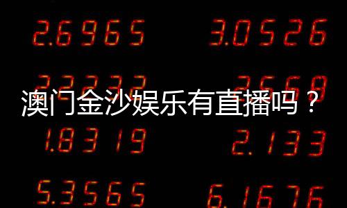 澳门金沙娱乐有直播吗？揭秘真人娱乐与在线直播实况