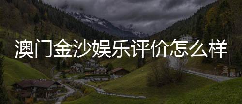 澳门金沙娱乐评价怎么样？资深玩家分享真实体验与心得