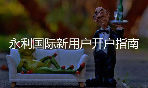 永利国际新用户开户指南，让你轻松畅玩线上博彩