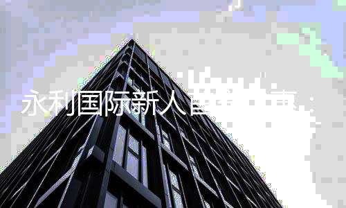 永利国际新人首充优惠：充值立享豪礼