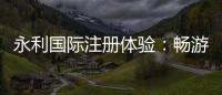永利国际注册体验：畅游娱乐新天地
