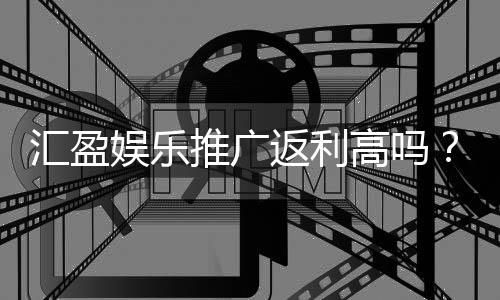 汇盈娱乐推广返利高吗？资深玩家揭秘真实返利比例与优惠内幕