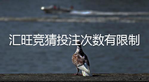 汇旺竞猜投注次数有限制吗?详细解答投注规则与上限说明