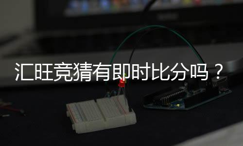 汇旺竞猜有即时比分吗?一文详解比分查询与玩法攻略