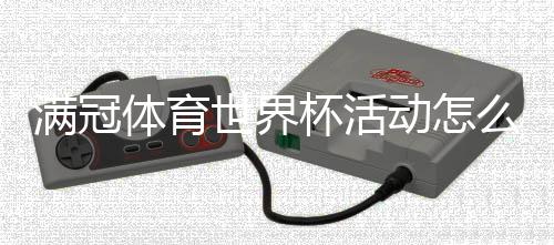 满冠体育世界杯活动怎么玩？参与规则、优惠奖励与实用攻略一目了然