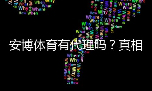 安博体育有代理吗？真相揭秘与代理条件、佣金及申请流程详解